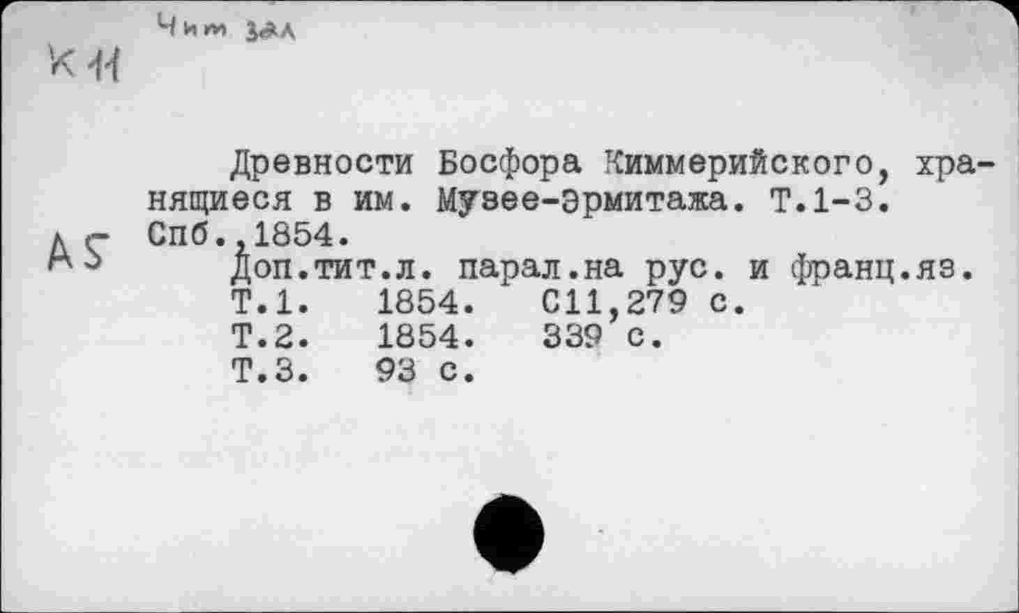 ﻿Чилі jax
Древности Босфора Киммерийского, хранящиеся в им. Музее-эрмитажа. Т.1-3.
л <- Спб.,1854.
Доп.тит.л. парал.на рус. и франц.яз.
Т.1.	1854.	011,279 с.
Т.2.	1854.	339 с.
Т.З. 93 с.